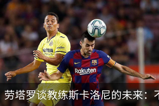 劳塔罗谈教练斯卡洛尼的未来：不愿介入私人事务