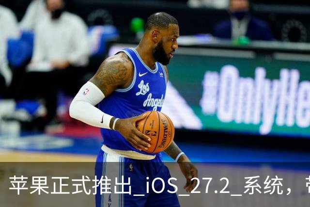 苹果正式推出 iOS 27.2 系统，带来多项国行独特功能